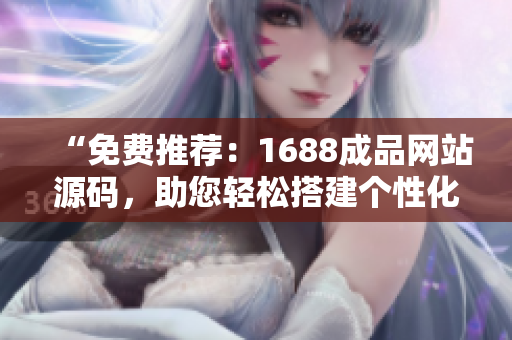 “免费推荐：1688成品网站源码，助您轻松搭建个性化电商平台！”