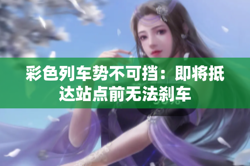 彩色列车势不可挡：即将抵达站点前无法刹车