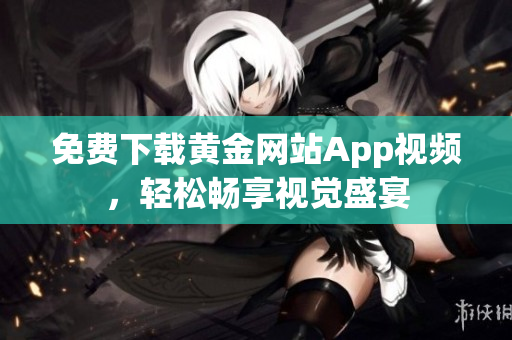 免费下载黄金网站App视频，轻松畅享视觉盛宴