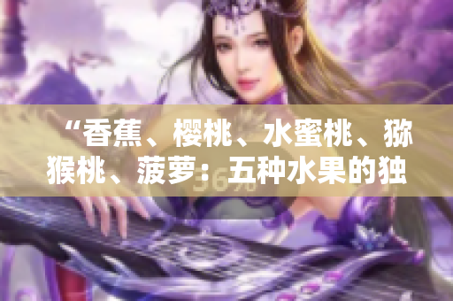 “香蕉、樱桃、水蜜桃、猕猴桃、菠萝：五种水果的独特魅力与营养价值全解析”