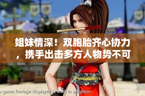 姐妹情深！双胞胎齐心协力，携手出击多方人物势不可挡