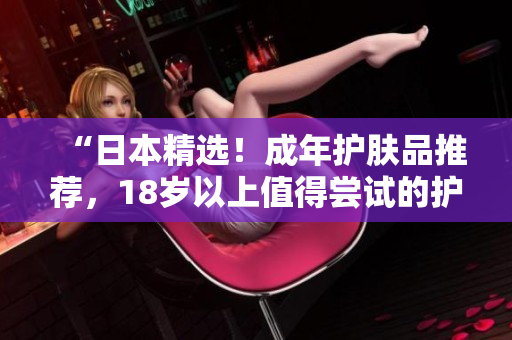 “日本精选！成年护肤品推荐，18岁以上值得尝试的护肤新品盘点”