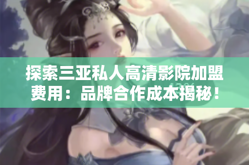 探索三亚私人高清影院加盟费用：品牌合作成本揭秘！