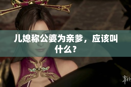 儿媳称公婆为亲爹，应该叫什么？