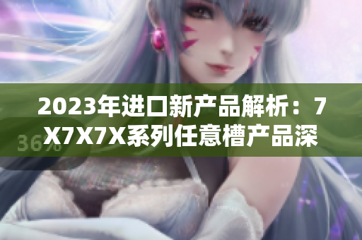 2023年进口新产品解析：7X7X7X系列任意槽产品深度剖析