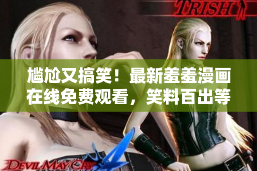 尴尬又搞笑！最新羞羞漫画在线免费观看，笑料百出等你来撩！
