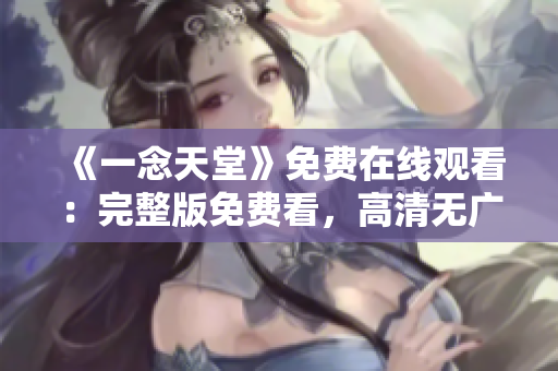 《一念天堂》免费在线观看：完整版免费看，高清无广告，尽在您身边