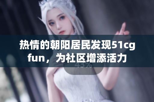 热情的朝阳居民发现51cgfun，为社区增添活力