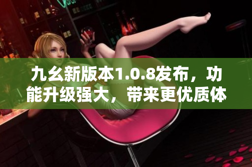 九幺新版本1.0.8发布，功能升级强大，带来更优质体验