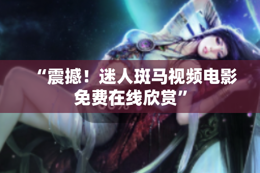 “震撼！迷人斑马视频电影免费在线欣赏”