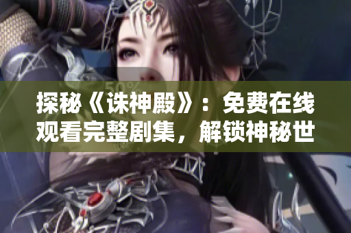 探秘《诛神殿》：免费在线观看完整剧集，解锁神秘世界