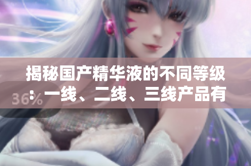 揭秘国产精华液的不同等级：一线、二线、三线产品有何差异？