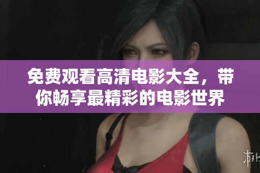 免费观看高清电影大全，带你畅享最精彩的电影世界
