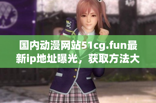 国内动漫网站51cg.fun最新ip地址曝光，获取方法大揭秘