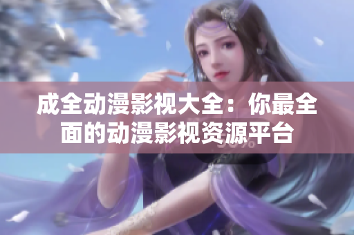 成全动漫影视大全：你最全面的动漫影视资源平台