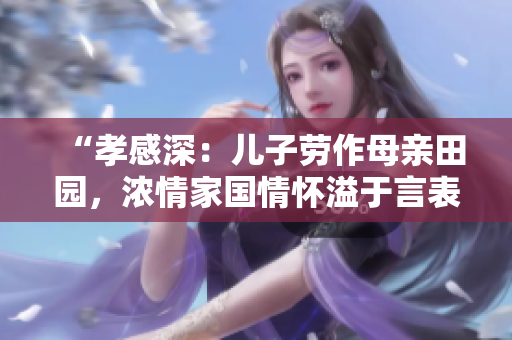 “孝感深：儿子劳作母亲田园，浓情家国情怀溢于言表”