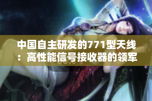 中国自主研发的771型天线：高性能信号接收器的领军者