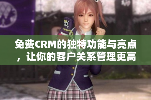 免费CRM的独特功能与亮点，让你的客户关系管理更高效