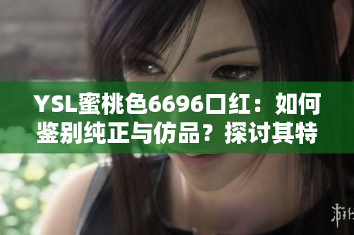 YSL蜜桃色6696口红：如何鉴别纯正与仿品？探讨其特点与区别