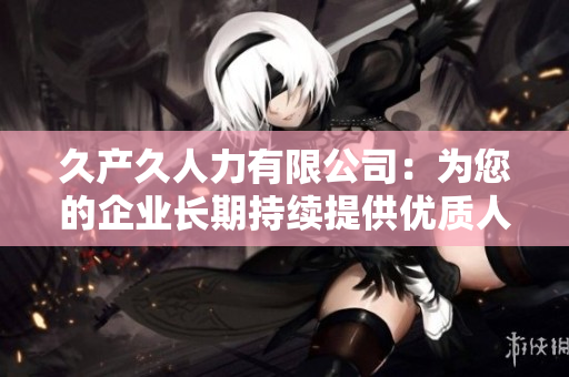 久产久人力有限公司：为您的企业长期持续提供优质人力资源服务
