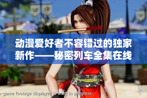 动漫爱好者不容错过的独家新作——秘密列车全集在线观看