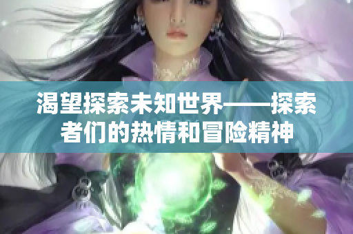渴望探索未知世界——探索者们的热情和冒险精神