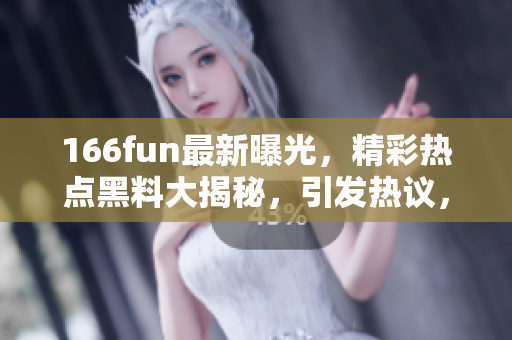166fun最新曝光，精彩热点黑料大揭秘，引发热议，告诉你真相