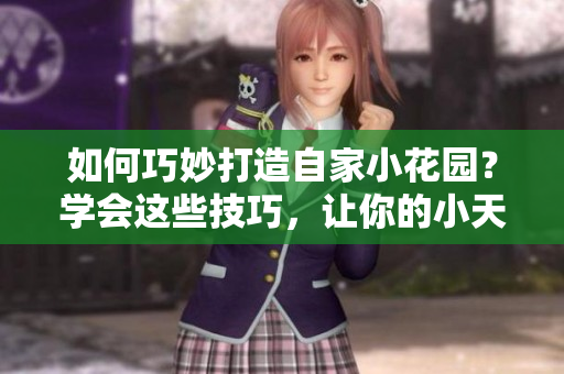 如何巧妙打造自家小花园？学会这些技巧，让你的小天地充满生机活力