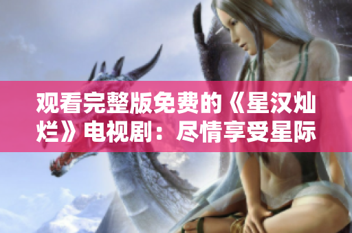 观看完整版免费的《星汉灿烂》电视剧：尽情享受星际奇幻冒险！