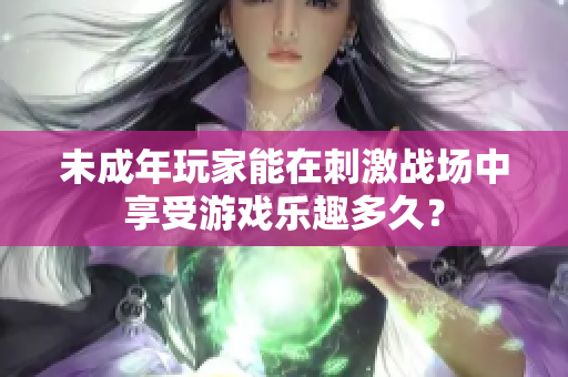 未成年玩家能在刺激战场中享受游戏乐趣多久？