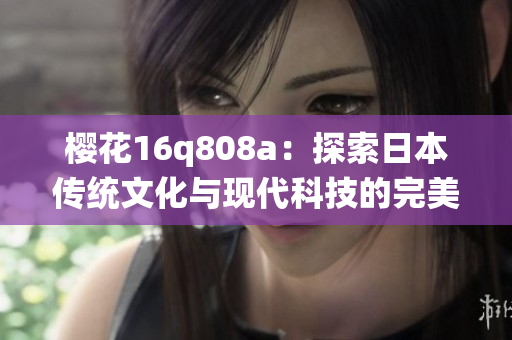 樱花16q808a：探索日本传统文化与现代科技的完美结合