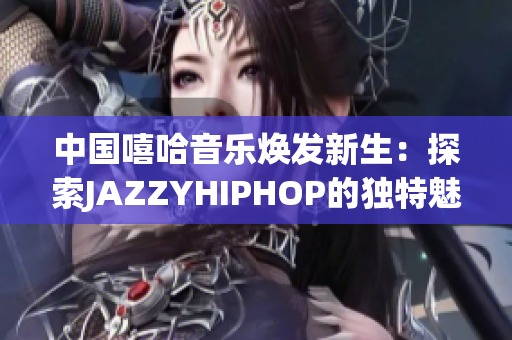 中国嘻哈音乐焕发新生：探索JAZZYHIPHOP的独特魅力