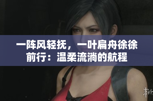 一阵风轻抚，一叶扁舟徐徐前行：温柔流淌的航程