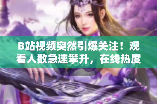 B站视频突然引爆关注！观看人数急速攀升，在线热度直逼高峰