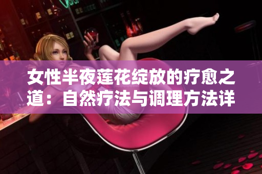 女性半夜莲花绽放的疗愈之道：自然疗法与调理方法详解