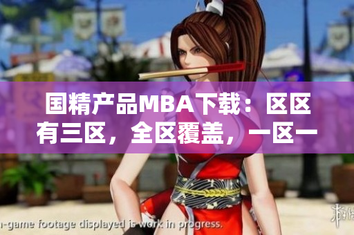 国精产品MBA下载：区区有三区，全区覆盖，一区一区精彩呈现