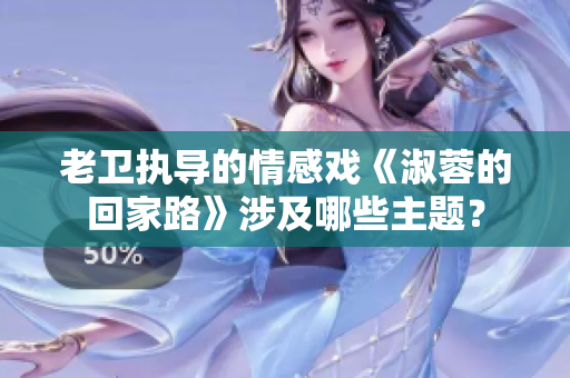老卫执导的情感戏《淑蓉的回家路》涉及哪些主题？