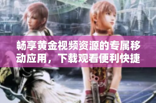 畅享黄金视频资源的专属移动应用，下载观看便利快捷