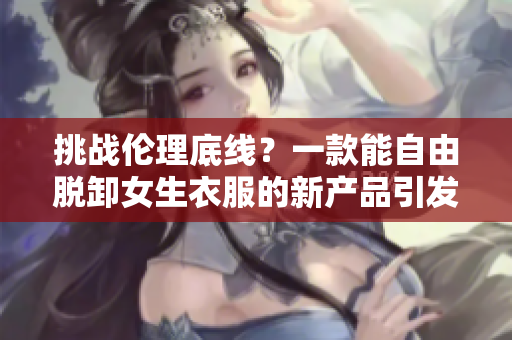 挑战伦理底线？一款能自由脱卸女生衣服的新产品引发争议