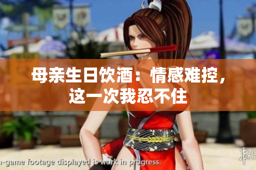 母亲生日饮酒：情感难控，这一次我忍不住