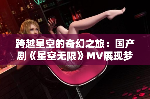 跨越星空的奇幻之旅：国产剧《星空无限》MV展现梦幻世界