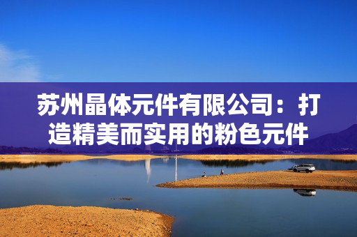 苏州晶体元件有限公司：打造精美而实用的粉色元件