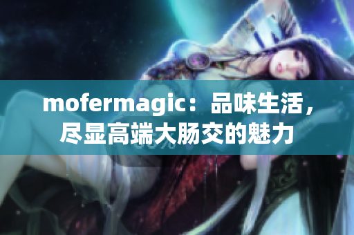 mofermagic：品味生活，尽显高端大肠交的魅力