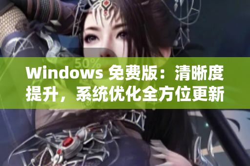 Windows 免费版：清晰度提升，系统优化全方位更新，用户体验再升级