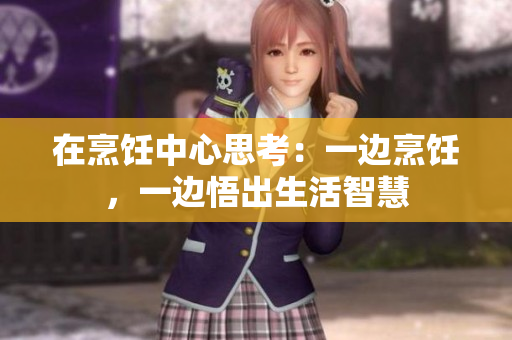 在烹饪中心思考：一边烹饪，一边悟出生活智慧