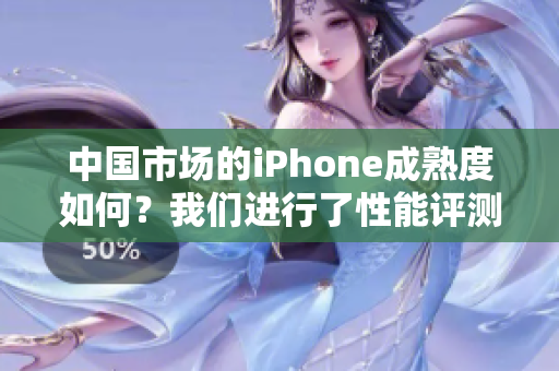 中国市场的iPhone成熟度如何？我们进行了性能评测