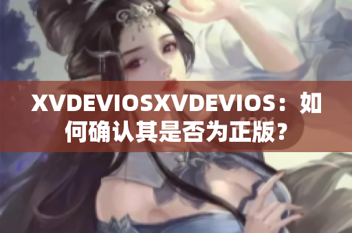 XVDEVIOSXVDEVIOS：如何确认其是否为正版？