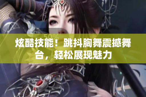 炫酷技能！跳抖胸舞震撼舞台，轻松展现魅力