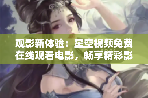 观影新体验：星空视频免费在线观看电影，畅享精彩影片