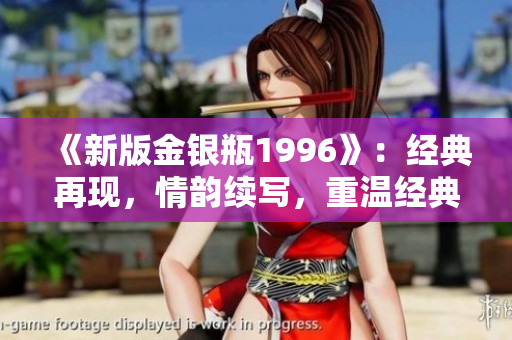 《新版金银瓶1996》：经典再现，情韵续写，重温经典，解锁娱乐新境界